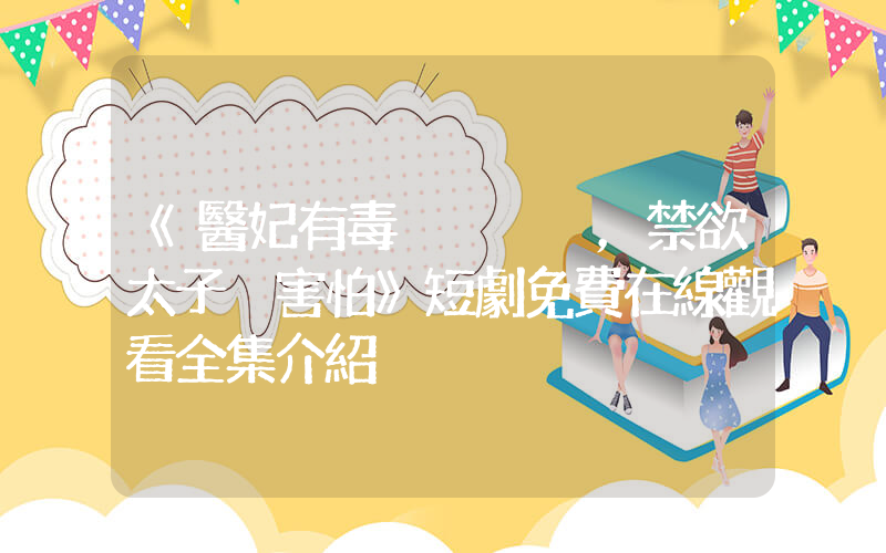 《醫妃有毒，禁欲太子別害怕》短劇免費在線觀看全集介紹插圖